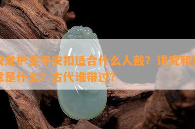 双龙护主平安扣适合什么人戴？讲究和寓意是什么？古代谁带过？