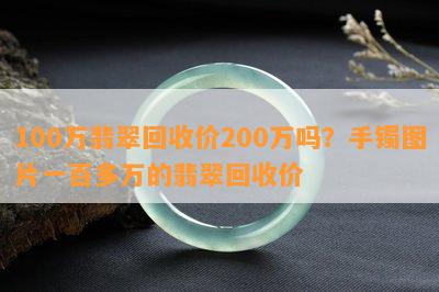 100万翡翠回收价200万吗？手镯图片一百多万的翡翠回收价