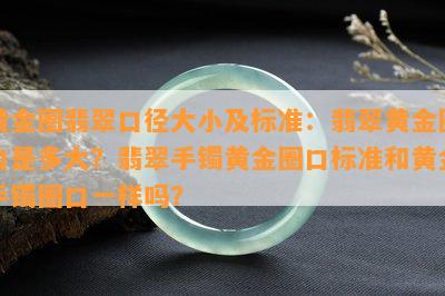 黄金圈翡翠口径大小及标准：翡翠黄金圈口是多大？翡翠手镯黄金圈口标准和黄金手镯圈口一样吗？