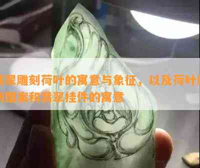 翡翠雕刻荷叶的寓意与象征，以及荷叶雕刻图案和翡翠挂件的寓意