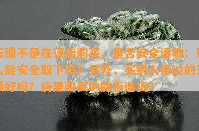 玉镯不是在该店购买，是不是安全请教：别人能安全取下吗？ 买别人带过的玉镯好吗？店里购买的能否退货？