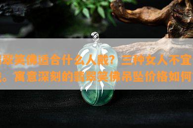 翡翠笑佛适合什么人戴？三种女人不宜佩戴。寓意深刻的翡翠笑佛吊坠价格怎样？