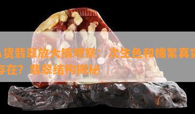 A货翡翠放大镜观察：次生色和棉絮真实存在？翡翠结构揭秘