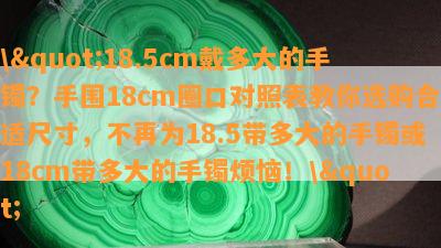 \"18.5cm戴多大的手镯？手围18cm圈口对照表教你选购合适尺寸，不再为18.5带多大的手镯或18cm带多大的手镯烦恼！\"