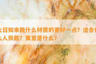 大日如来戴什么材质的更好一点？适合什么人佩戴？寓意是什么？