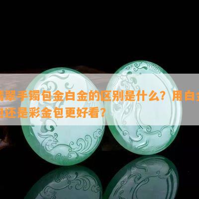 翡翠手镯包金白金的区别是什么？用白金包还是彩金包更好看？