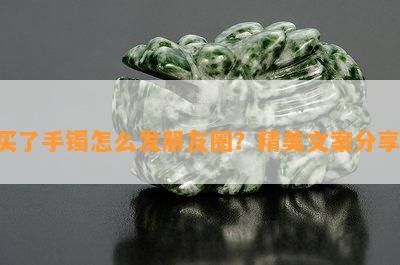 买了手镯怎么发朋友圈？精美文案分享！