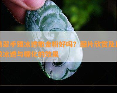 翡翠手镯冰透撒金粉好吗？图片欣赏及比较冰透与糯化的效果