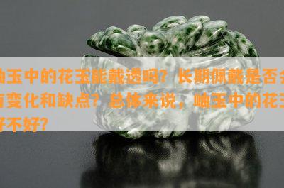 岫玉中的花玉能戴透吗？长期佩戴是不是会有变化和缺点？ 岫玉中的花玉好不好？