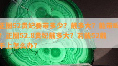 正圈52贵妃要带多少？戴多大？能带吗？正圈52.8贵妃戴多大？若戴52戴不上怎么办？