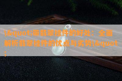 \"带翡翠挂件的好处：全面解析翡翠挂件的优点与劣势\"