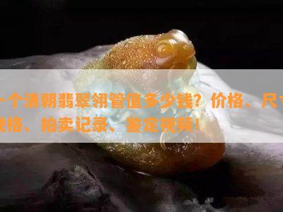 一个清朝翡翠翎管值多少钱？价格、尺寸规格、拍卖记录、鉴定视频！