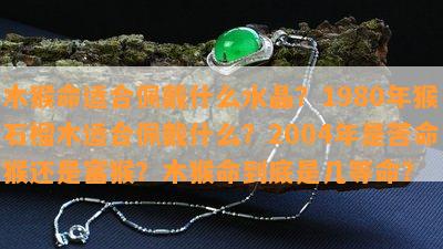 木猴命适合佩戴什么水晶？1980年猴石榴木适合佩戴什么？2004年是苦命猴还是富猴？木猴命到底是几等命？