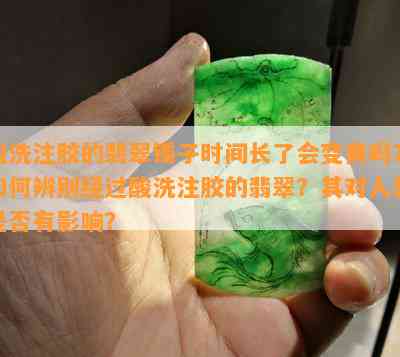 酸洗注胶的翡翠镯子时间长了会变黄吗？如何辨别经过酸洗注胶的翡翠？其对人体是否有影响？