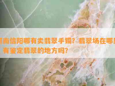 河南信阳哪有卖翡翠手镯？翡翠场在哪里？有鉴定翡翠的地方吗？