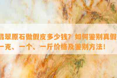 翡翠原石做假皮多少钱？怎样鉴别真假？一克、一个、一斤价格及鉴别方法！