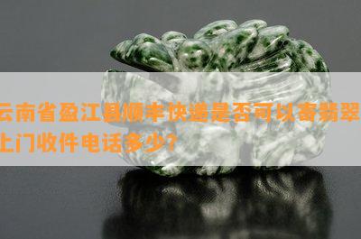 云南省盈江县顺丰快递是不是可以寄翡翠，上门收件电话多少？