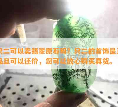 只二可以卖翡翠原石吗？只二的首饰是正品且可以还价，您可以放心购买真货。