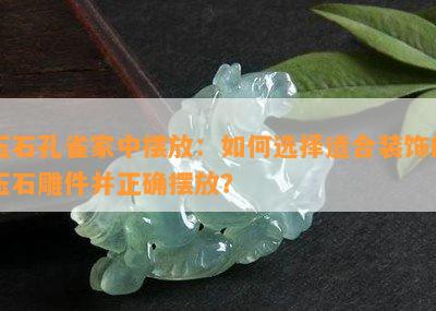 玉石孔雀家中摆放：如何选择适合装饰的玉石雕件并正确摆放？