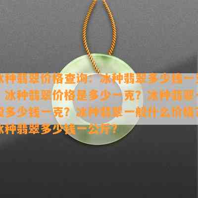 冰种翡翠价格查询：冰种翡翠多少钱一克？冰种翡翠价格是多少一克？冰种翡翠一般多少钱一克？冰种翡翠一般什么价格？冰种翡翠多少钱一公斤？