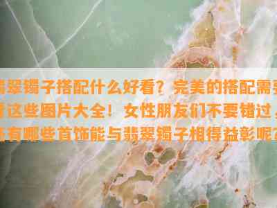 翡翠镯子搭配什么好看？完美的搭配需要看这些图片大全！女性朋友们不要错过，还有哪些首饰能与翡翠镯子相得益彰呢？