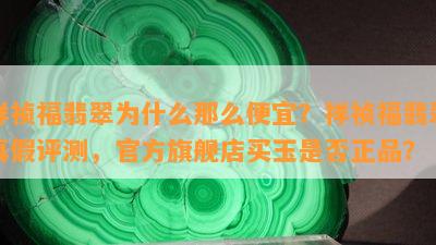 祥祯福翡翠为什么那么便宜？祥祯福翡翠真假评测，官方旗舰店买玉是不是正品？