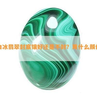 白冰翡翠封底镶好还是不封？用什么颜色？