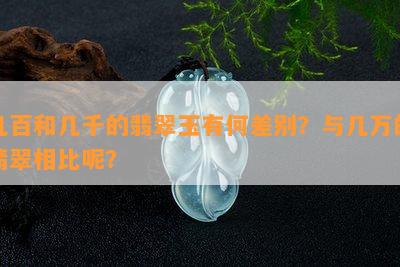 几百和几千的翡翠玉有何差别？与几万的翡翠相比呢？