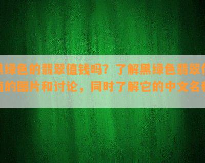 黑绿色的翡翠值钱吗？熟悉黑绿色翡翠价值的图片和讨论，同时熟悉它的中文名称。