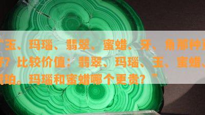 “玉、玛瑙、翡翠、蜜蜡、牙、角那种更好？比较价值：翡翠、玛瑙、玉、蜜蜡、琥珀。玛瑙和蜜蜡哪个更贵？”