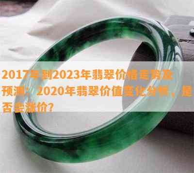 2017年到2023年翡翠价格走势及预测：2020年翡翠价值变化分析，是不是会涨价？