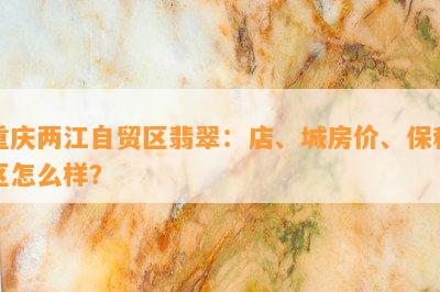 重庆两江自贸区翡翠：店、城房价、保税区怎么样？