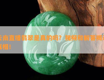 云南直播翡翠是真的吗？视频和解答揭示真相！