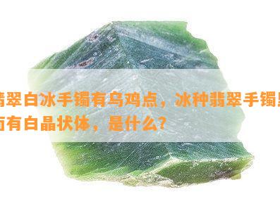 翡翠白冰手镯有乌鸡点，冰种翡翠手镯里面有白晶状体，是什么？