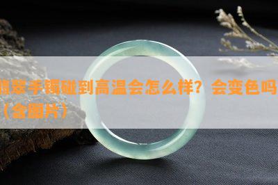 翡翠手镯碰到高温会怎么样？会变色吗？（含图片）