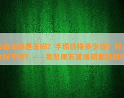 天山冰翠是玉吗？手镯价格多少钱？对人体好不好？——翡翠原石直播间套路解析