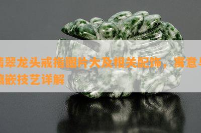 翡翠龙头戒指图片大及相关配饰，寓意与镶嵌技艺详解