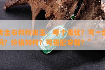 “青金石和和田玉：哪个更优？可一起佩戴吗？价格怎样？可搭配穿戴？”