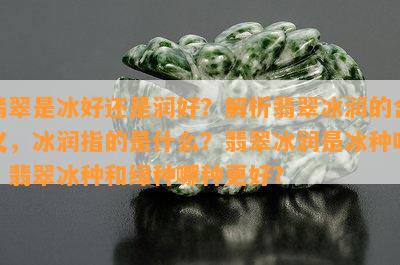 翡翠是冰好还是润好？解析翡翠冰润的含义，冰润指的是什么？翡翠冰润是冰种吗？翡翠冰种和绿种哪种更好？