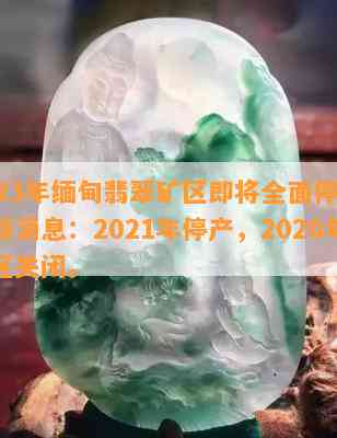 2023年缅甸翡翠矿区即将全面停产，最新消息：2021年停产，2020年矿区关闭。