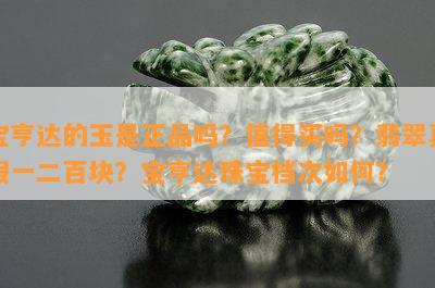 宝亨达的玉是正品吗？值得买吗？翡翠真假一二百块？宝亨达珠宝档次怎样？