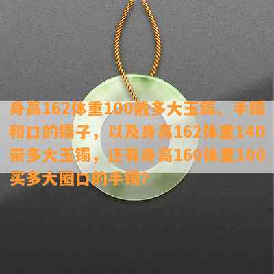 身高162体重100戴多大玉镯、手镯和口的镯子，以及身高162体重140带多大玉镯，还有身高160体重100买多大圈口的手镯？