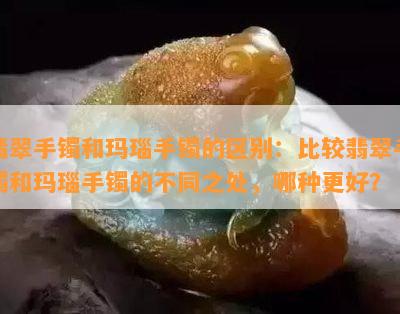 翡翠手镯和玛瑙手镯的区别：比较翡翠手镯和玛瑙手镯的不同之处，哪种更好？