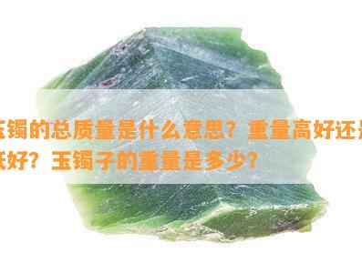 玉镯的总品质是什么意思？重量高好还是低好？玉镯子的重量是多少？