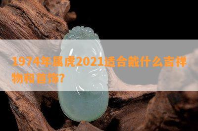 1974年属虎2021适合戴什么吉祥物和首饰？