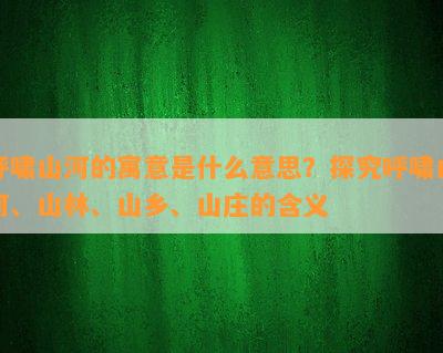 呼啸山河的寓意是什么意思？探究呼啸山河、山林、山乡、山庄的含义