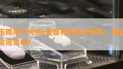 玉镯用灯光照,里面有很多絮状物，是正常现象吗？