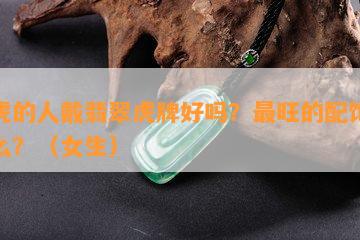 属虎的人戴翡翠虎牌好吗？最旺的配饰是什么？（女生）