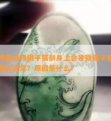 用鸡蛋白和银手镯刮身上会导致镯子变黑，是否正常？原因是什么？