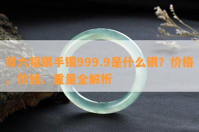 周六福银手镯999.9是什么银？价格、价钱、重量全解析